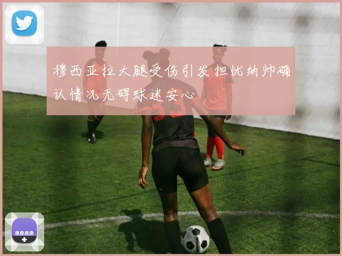 穆西亚拉大腿受伤引发担忧纳帅确认情况无碍球迷安心