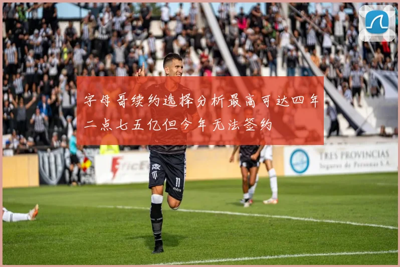 字母哥续约选择分析最高可达四年二点七五亿但今年无法签约