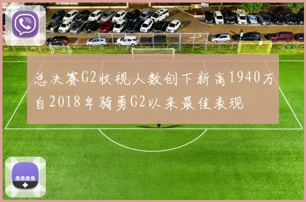总决赛G2收视人数创下新高1940万自2018年骑勇G2以来最佳表现