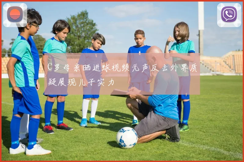 C罗母亲晒进球视频无声反击外界质疑展现儿子实力