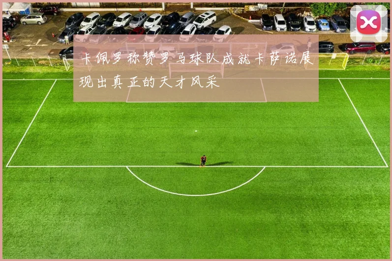 卡佩罗称赞罗马球队成就卡萨诺展现出真正的天才风采