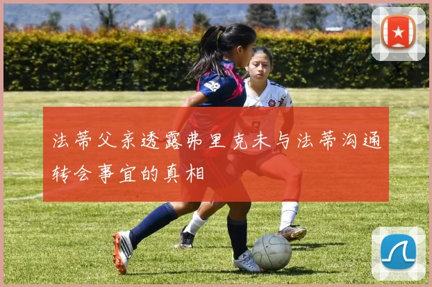 法蒂父亲透露弗里克未与法蒂沟通转会事宜的真相