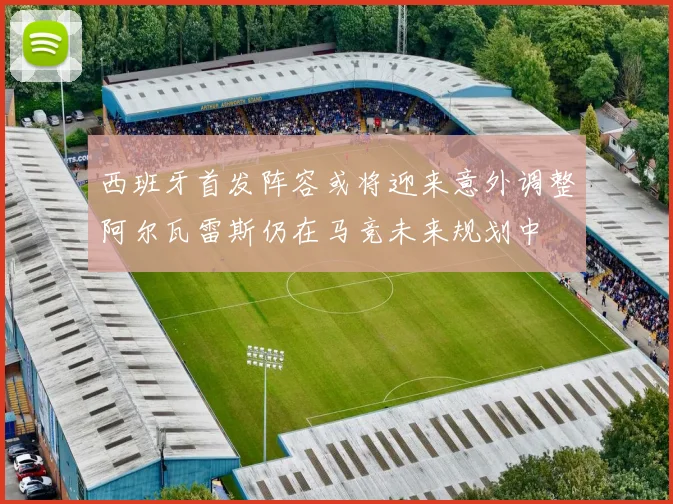 西班牙首发阵容或将迎来意外调整阿尔瓦雷斯仍在马竞未来规划中