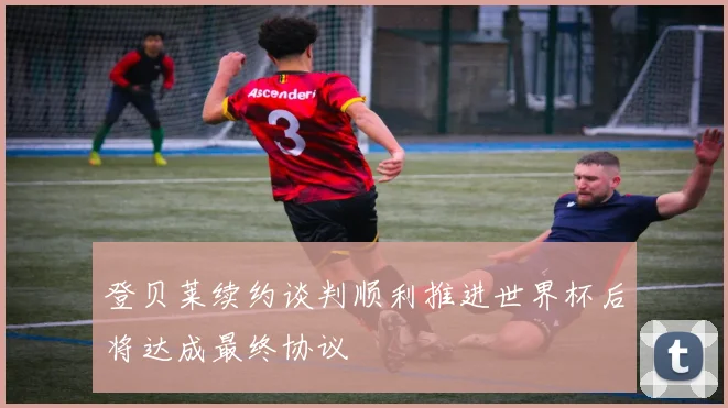 登贝莱续约谈判顺利推进世界杯后将达成最终协议