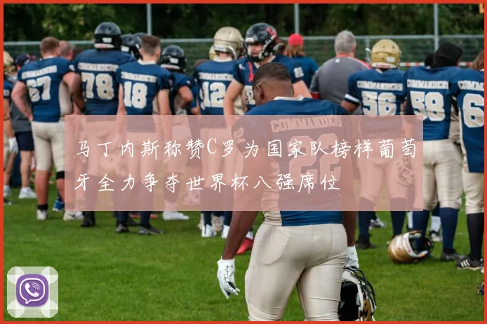 马丁内斯称赞C罗为国家队榜样葡萄牙全力争夺世界杯八强席位