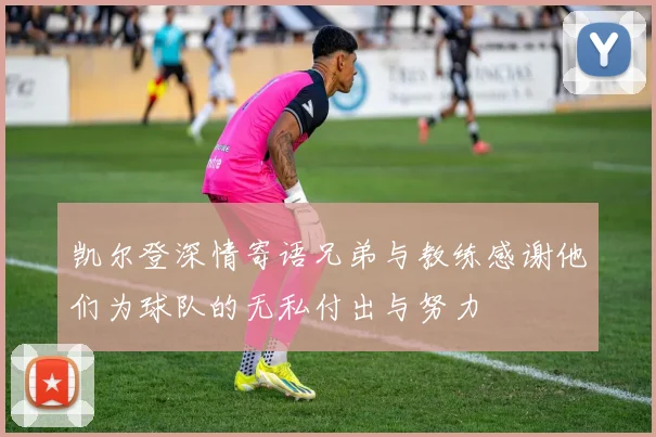 凯尔登深情寄语兄弟与教练感谢他们为球队的无私付出与努力