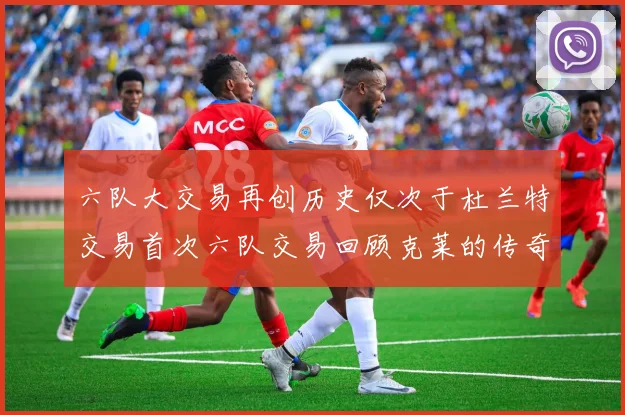 六队大交易再创历史仅次于杜兰特交易首次六队交易回顾克莱的传奇时刻
