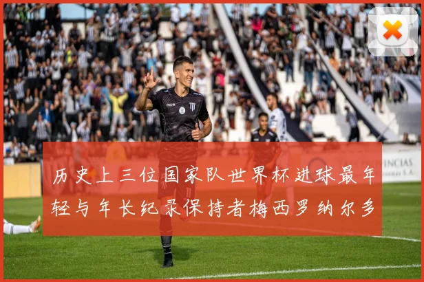 历史上三位国家队世界杯进球最年轻与年长纪录保持者梅西罗纳尔多劳德鲁普