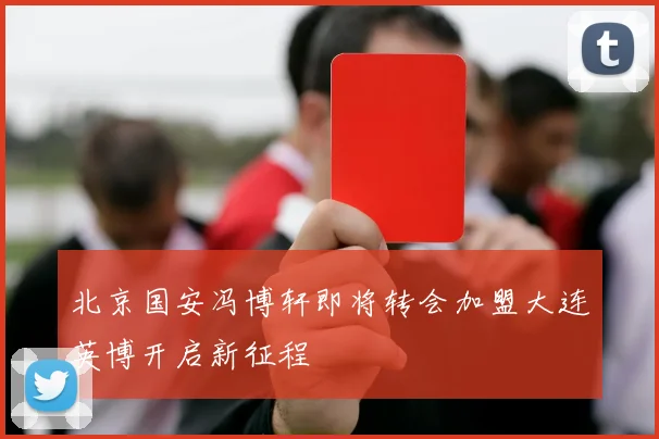 北京国安冯博轩即将转会加盟大连英博开启新征程