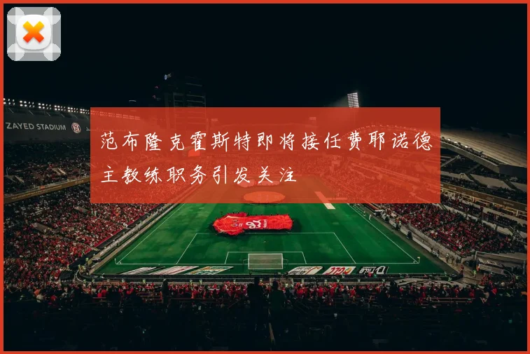 范布隆克霍斯特即将接任费耶诺德主教练职务引发关注